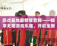 游戲基地最新版官網——暢享無限游戲樂趣，開啟全新體驗！