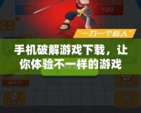 手機破解游戲下載，讓你體驗不一樣的游戲世界！