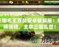 三國志無雙戰安卓破解版：縱橫戰場，主宰三國亂世！