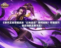《羋月王者榮耀皮膚“紅桃皇后”如何繪制？掌握技巧，繪出你的王者女王！