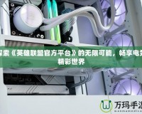 探索《英雄聯(lián)盟官方平臺(tái)》的無(wú)限可能，暢享電競(jìng)精彩世界
