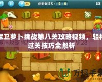 保衛(wèi)蘿卜挑戰(zhàn)第八關(guān)攻略視頻，輕松過關(guān)技巧全解析