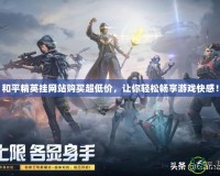 和平精英掛網站購買超低價，讓你輕松暢享游戲快感！