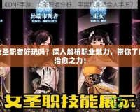 DNF女圣職者好玩嗎？深入解析職業(yè)魅力，帶你了解最強(qiáng)治愈之力！