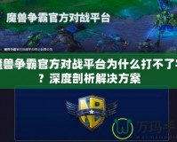 魔獸爭霸官方對戰平臺為什么打不了字？深度剖析解決方案