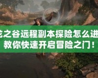 龍之谷遠程副本探險怎么進？教你快速開啟冒險之門！