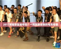2017英雄聯(lián)盟誰奪冠？一場震撼全球的電競傳奇