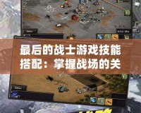 最后的戰士游戲技能搭配：掌握戰場的關鍵，成為真正的英雄！