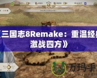 《三國志8Remake：重溫經典，激戰四方》
