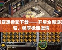 傳奇變速齒輪下載——開啟全新游戲體驗(yàn)，暢享極速激情