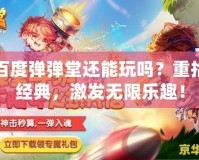 百度彈彈堂還能玩嗎？重拾經典，激發無限樂趣！