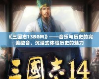 《三國志13BGM》——音樂與歷史的完美融合，沉浸式體驗歷史的魅力