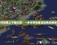 如何在網上下載紅警：一步步帶你重溫經典戰略游戲