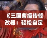 《三國曹操傳修改器：輕松自定義屬性與道具，暢享無限樂趣！》