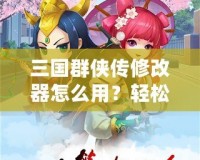 三國群俠傳修改器怎么用？輕松掌握修改技巧，快速提升游戲體驗