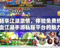 暢享江湖激情，體驗免費熱血江湖手游私服平臺的魅力