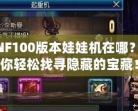 DNF100版本娃娃機在哪？帶你輕松找尋隱藏的寶藏！