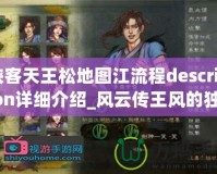 俠客天王松地圖江流程description詳細介紹_風云傳王風的獨劇情玩家豐富地圖玩家沉其中攻略輕敗各豪稱霸湖利關！
