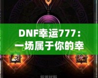 DNF幸運777：一場屬于你的幸運冒險，開啟全新致富之路！