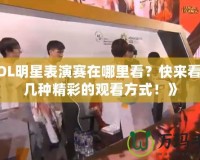 《LOL明星表演賽在哪里看？快來看看這幾種精彩的觀看方式！》
