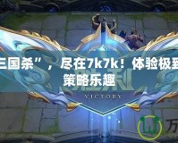 玩轉“三國殺”，盡在7k7k！體驗極致對決與策略樂趣
