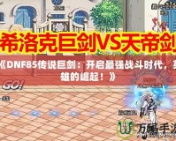 《DNF85傳說巨劍：開啟最強戰斗時代，英雄的崛起！》