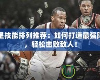 殺星技能排列推薦：如何打造最強(qiáng)陣容，輕松擊敗敵人！