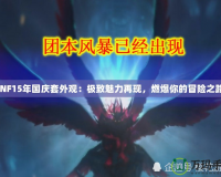 DNF15年國慶套外觀：極致魅力再現，燃爆你的冒險之路！