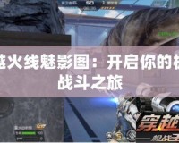 穿越火線魅影圖：開啟你的極限戰斗之旅