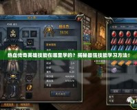 熱血傳奇英雄技能在哪里學(xué)的？揭秘最強(qiáng)技能學(xué)習(xí)方法！