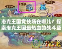 洛克王國競技場在哪兒？探索洛克王國最熱血的戰斗圣地！