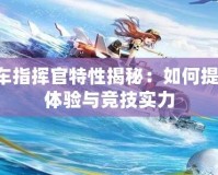 QQ飛車指揮官特性揭秘：如何提升游戲體驗(yàn)與競(jìng)技實(shí)力