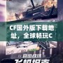 CF國(guó)外版下載地址，全球暢玩CF，告別地區(qū)限制！