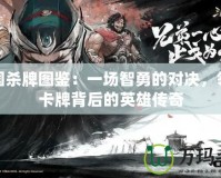 三國殺牌圖鑒：一場智勇的對決，領略卡牌背后的英雄傳奇