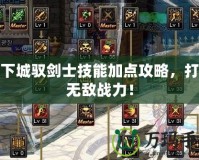 地下城馭劍士技能加點攻略，打造無敵戰(zhàn)力！