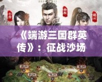 《端游三國群英傳》：征戰(zhàn)沙場，霸業(yè)再起！