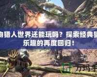 怪物獵人世界還能玩嗎？探索經典獵殺樂趣的再度回歸！