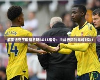 解密洛克王國路易斯BOSS編號：挑戰(zhàn)極限的巔峰對決！