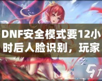 DNF安全模式要12小時(shí)后人臉識(shí)別，玩家們的游戲安全再升新臺(tái)階！