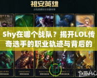 Shy在哪個戰隊？揭開LOL傳奇選手的職業軌跡與背后的故事