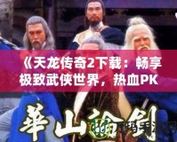 《天龍傳奇2下載：暢享極致武俠世界，熱血PK等你來戰！》