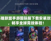 英雄聯盟手游國際服下載安裝攻略，暢享全球競技體驗！