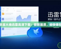 穿越火線迅雷高清下載：極致畫質，暢快體驗