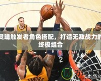 靈魂觸發(fā)者角色搭配，打造無敵戰(zhàn)力的終極組合