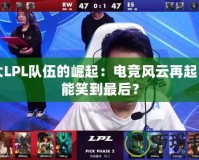 四大LPL隊伍的崛起：電競風云再起，誰能笑到最后？