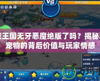 洛克王國無牙惡魔絕版了嗎？揭秘稀有寵物的背后價值與玩家情感