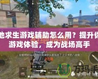 絕地求生游戲輔助怎么用？提升你的游戲體驗，成為戰場高手