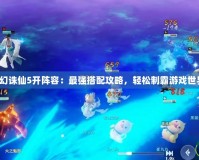 夢幻誅仙5開陣容：最強搭配攻略，輕松制霸游戲世界！