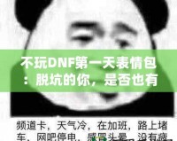 不玩DNF第一天表情包：脫坑的你，是否也有過這樣的心情？