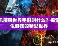 騰訊魔獸世界手游叫什么？探索類似游戲的精彩世界